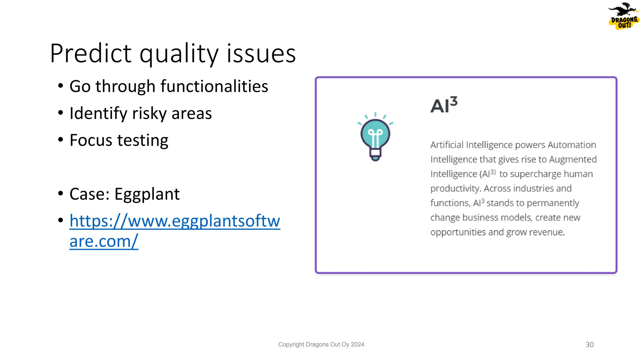 • Go through functionalities
• Identify risky areas
• Focus testing
• Case: Eggplant
• https://www.eggplantsoftw
are.com/
Predict quality issues
Copyright Dragons Out Oy 2024 30
 