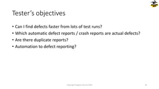 • Can I find defects faster from lots of test runs?
• Which automatic defect reports / crash reports are actual defects?
• Are there duplicate reports?
• Automation to defect reporting?
Tester’s objectives
Copyright Dragons Out Oy 2024 20
 