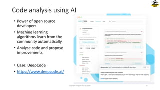 • Power of open source
developers
• Machine learning
algorithms learn from the
community automatically
• Analyse code and propose
improvements
• Case: DeepCode
• https://www.deepcode.ai/
Code analysis using AI
Copyright Dragons Out Oy 2024 32
 