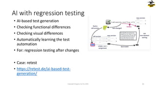 • AI-based test generation
• Checking functional differences
• Checking visual differences
• Automatically learning the test
automation
• For: regression testing after changes
• Case: retest
• https://retest.de/ai-based-test-
generation/
AI with regression testing
Copyright Dragons Out Oy 2024 35
 