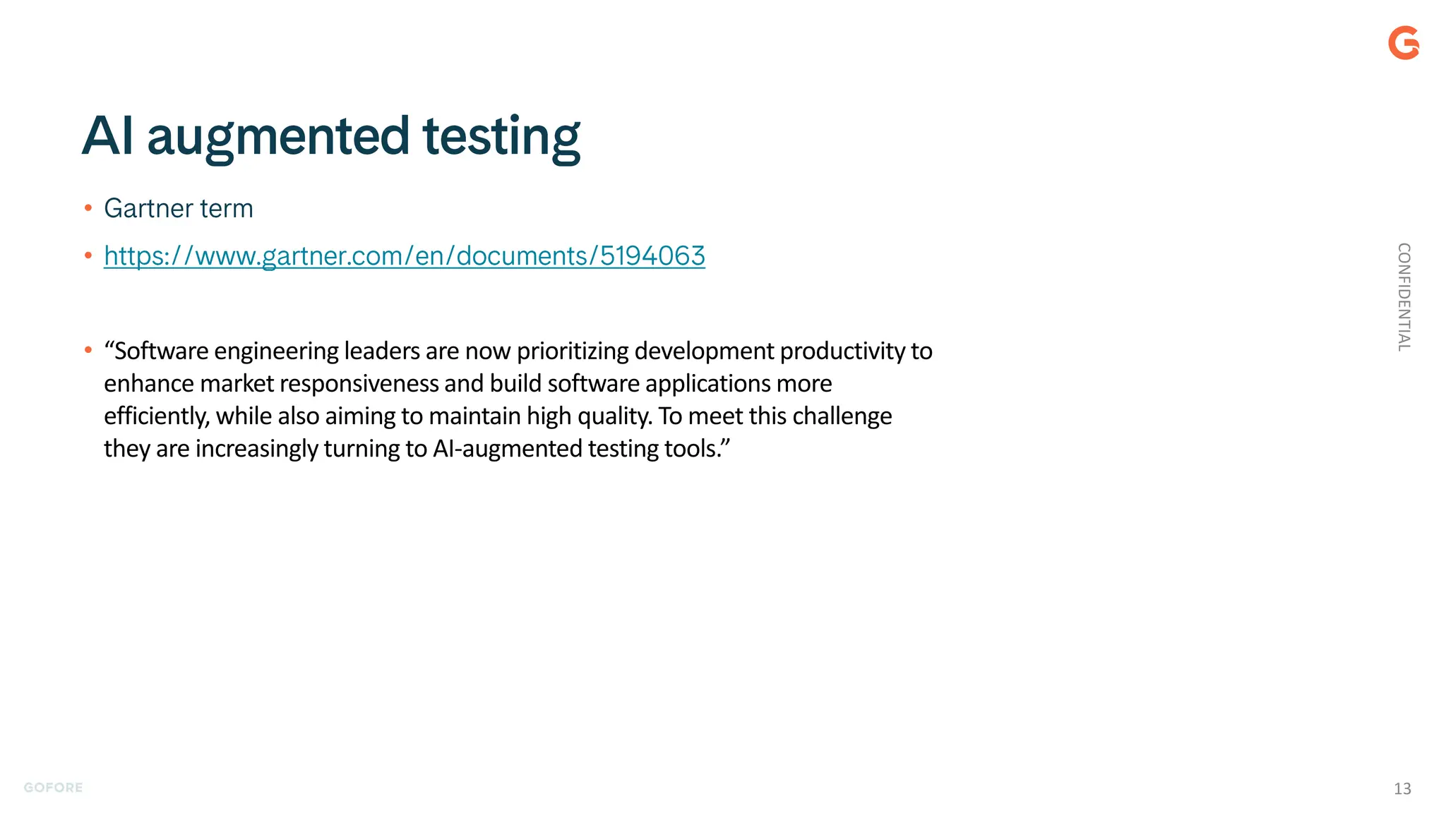 •
•
• “Software engineering leaders are now prioritizing development productivity to
enhance market responsiveness and build software applications more
efficiently, while also aiming to maintain high quality. To meet this challenge
they are increasingly turning to AI-augmented testing tools.”
CONFIDENTIAL
13
 