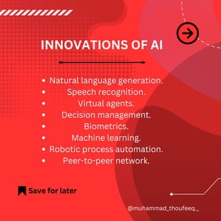 Save for later
@muhammad_thoufeeq._
INNOVATIONS OF AI
Natural language generation.
Speech recognition.
Virtual agents.
Decision management.
Biometrics.
Machine learning.
Robotic process automation.
Peer-to-peer network.
 