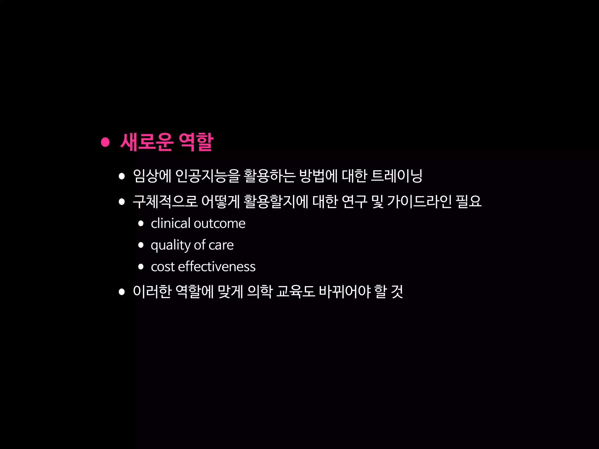 •새로운 역할

•임상에 인공지능을 활용하는 방법에 대한 트레이닝

•구체적으로 어떻게 활용할지에 대한 연구 및 가이드라인 필요

•clinical outcome 

•quality of care

•cost effectiveness

•이러한 역할에 맞게 의학 교육도 바뀌어야 할 것
 