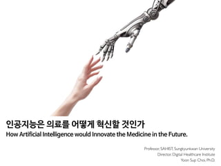 How Artificial Intelligence would Innovate the Medicine in the Future.
Professor, SAHIST, Sungkyunkwan University
Director, Digital Healthcare Institute
Yoon Sup Choi, Ph.D.
인공지능은 의료를 어떻게 혁신할 것인가
 