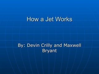 How a Jet Works By: Devin Crilly and Maxwell Bryant 