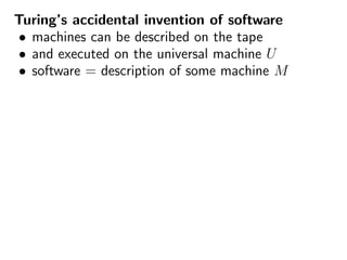 Turing’s accidental invention of software
• machines can be described on the tape
• and executed on the universal machine U
• software = description of some machine M
 
