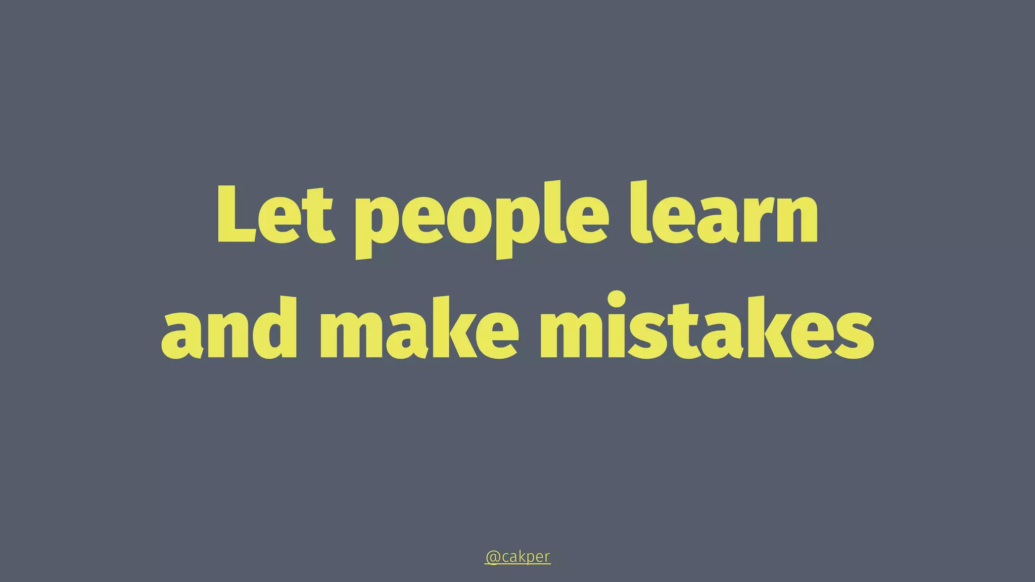Let people learn
and make mistakes
@cakper
 