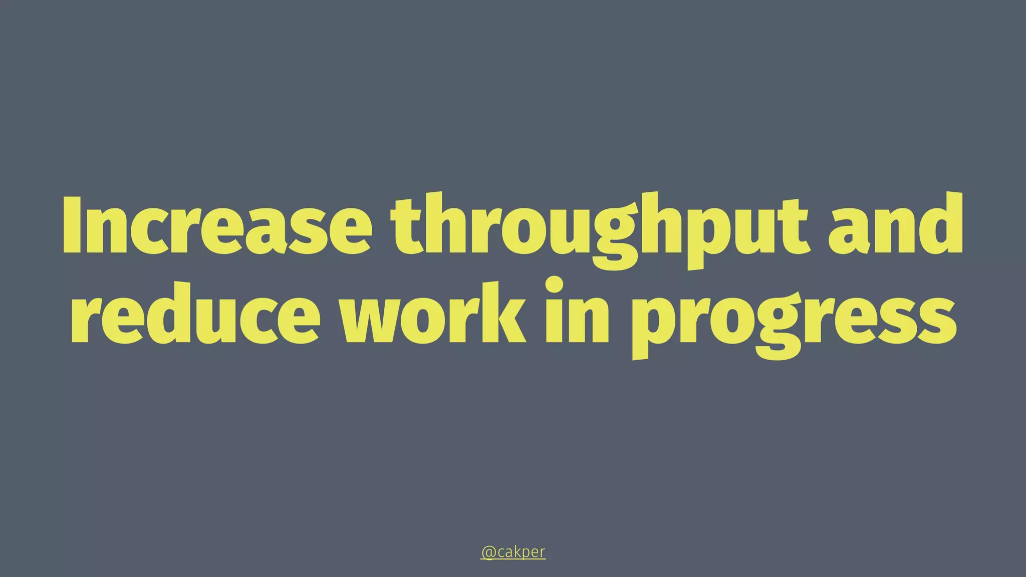 Increase throughput and
reduce work in progress
@cakper
 