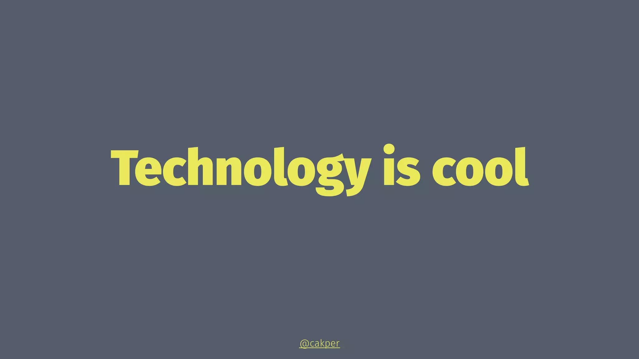 Technology is cool
@cakper
 