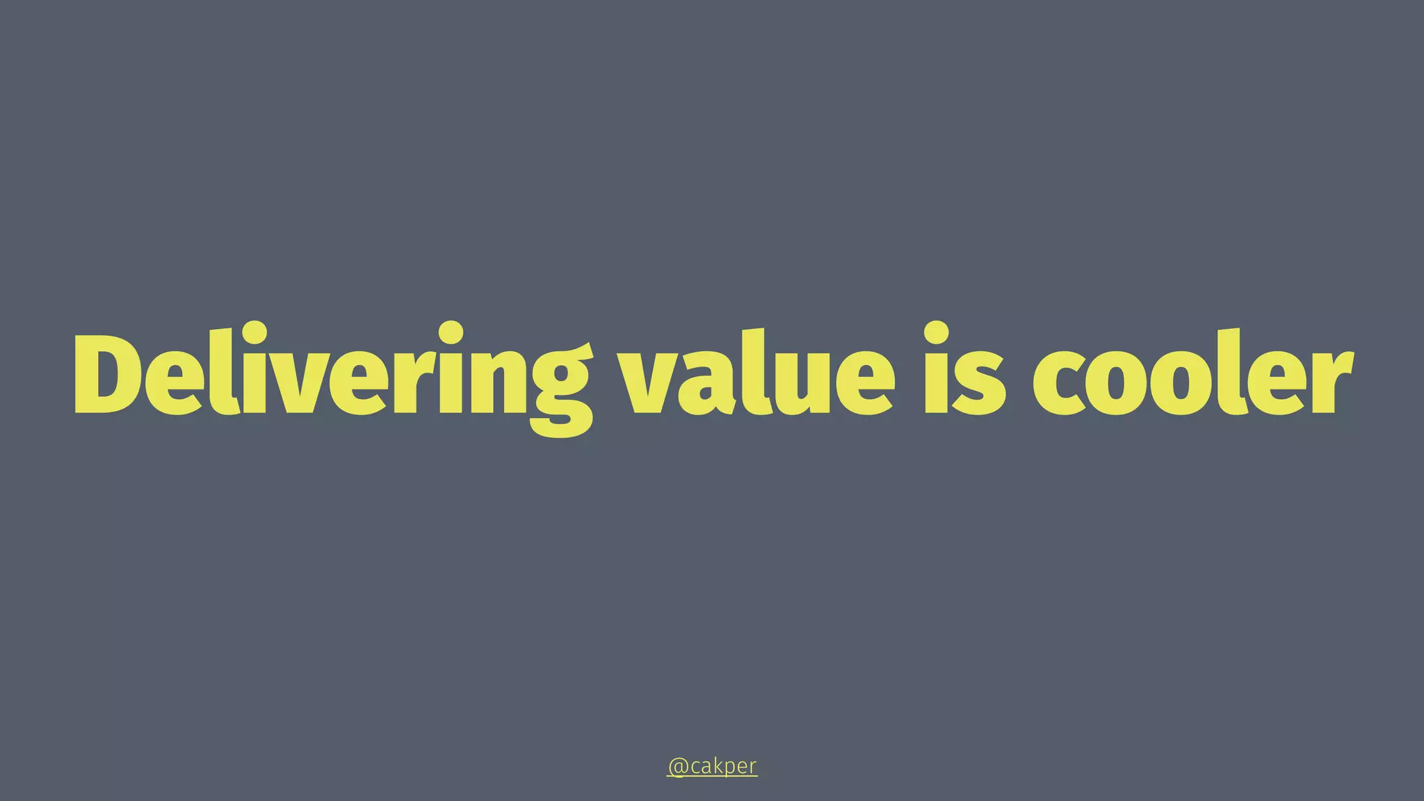 Delivering value is cooler
@cakper
 