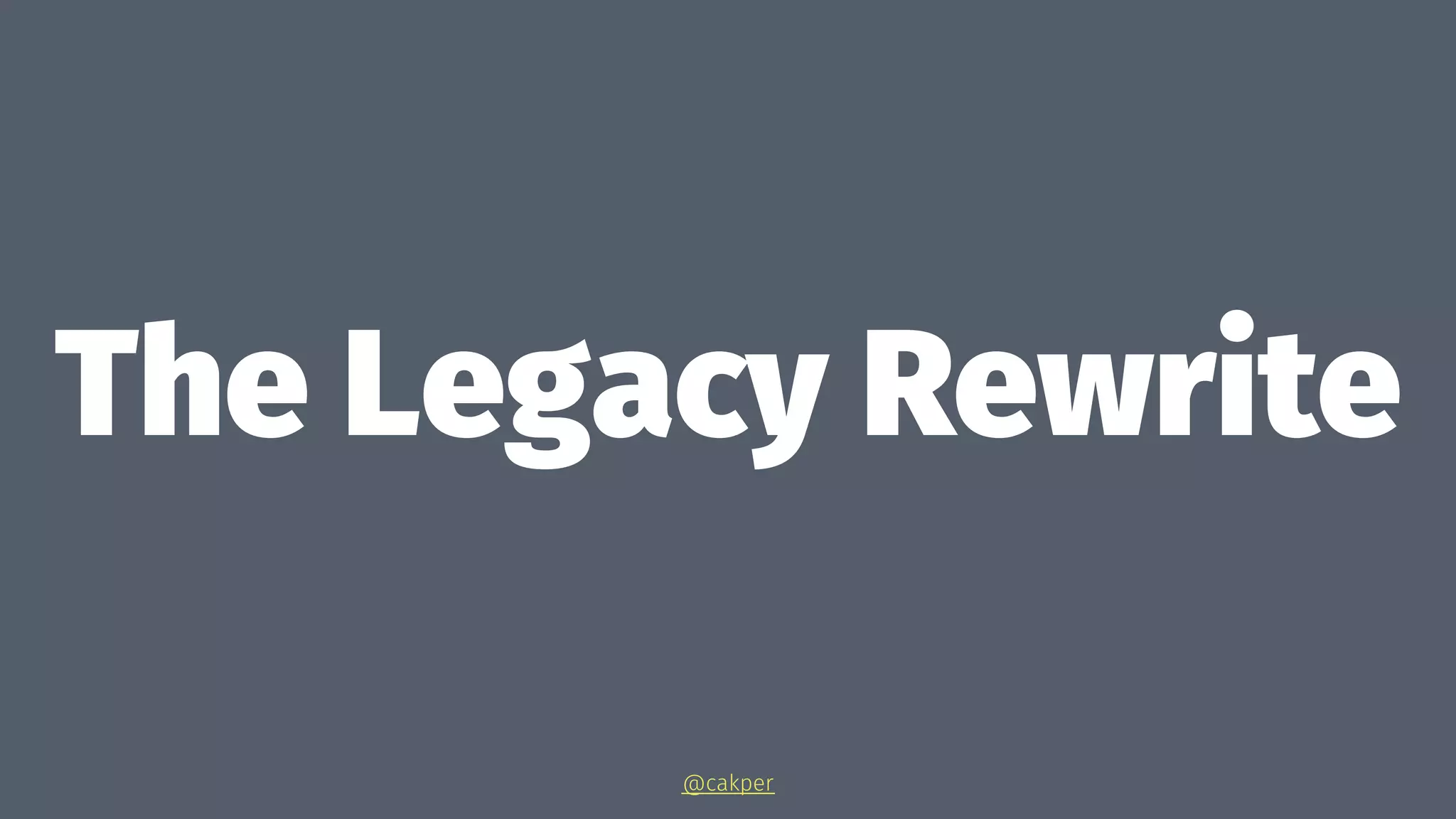 The Legacy Rewrite
@cakper
 