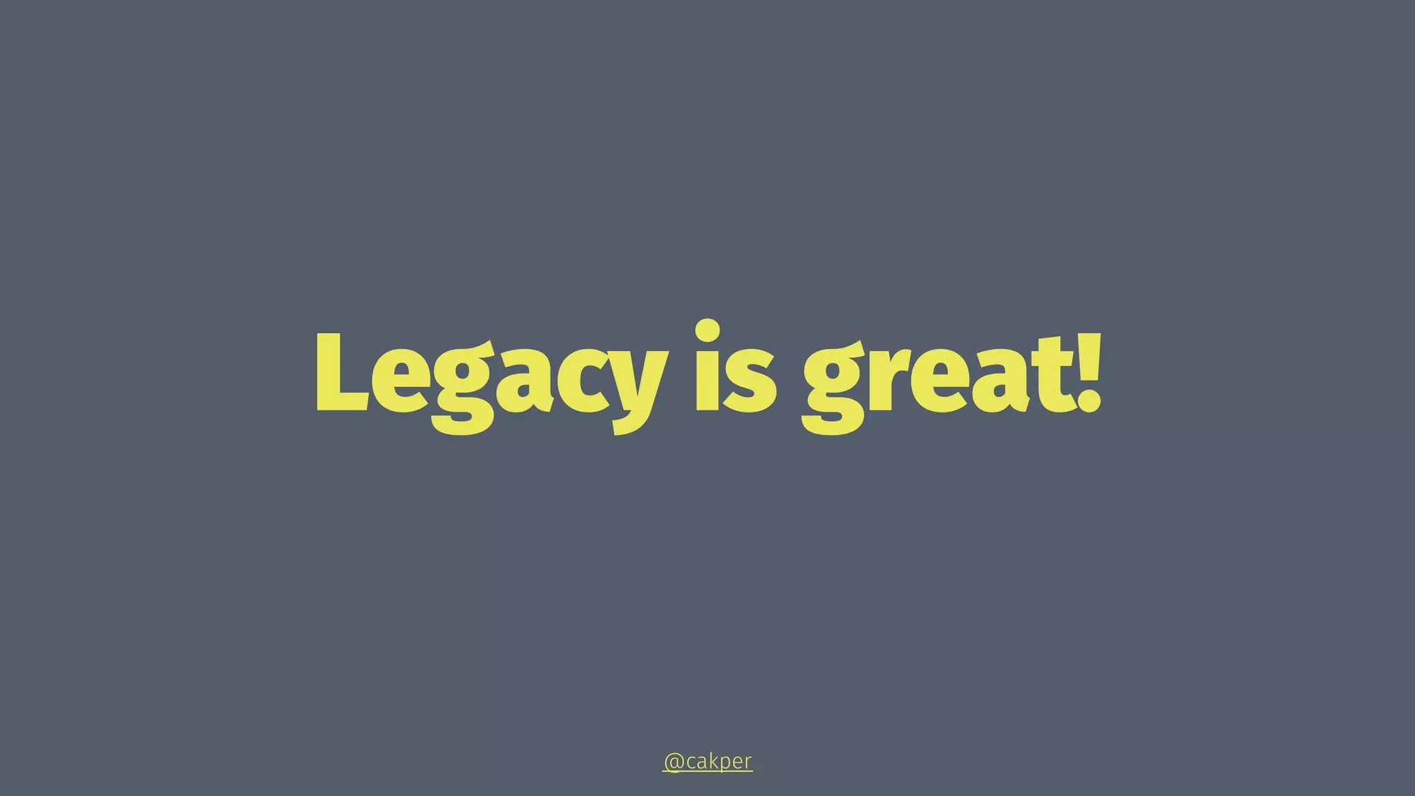 Legacy is great!
@cakper
 