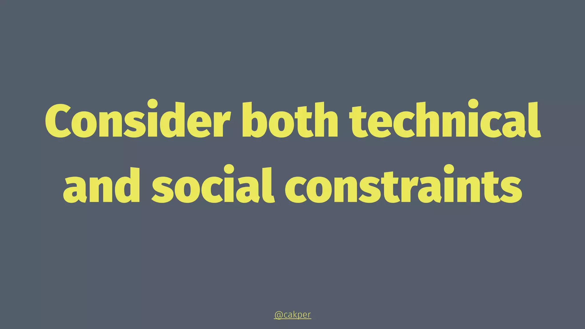 Consider both technical
and social constraints
@cakper
 