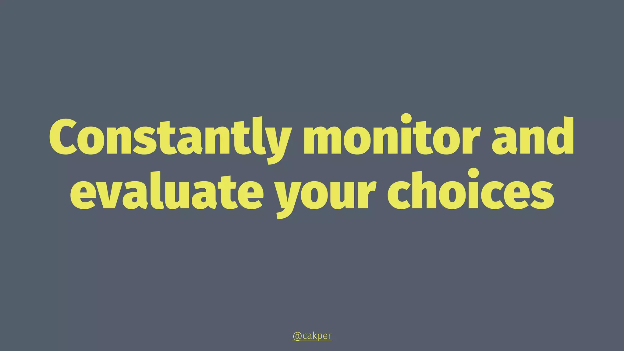 Constantly monitor and
evaluate your choices
@cakper
 