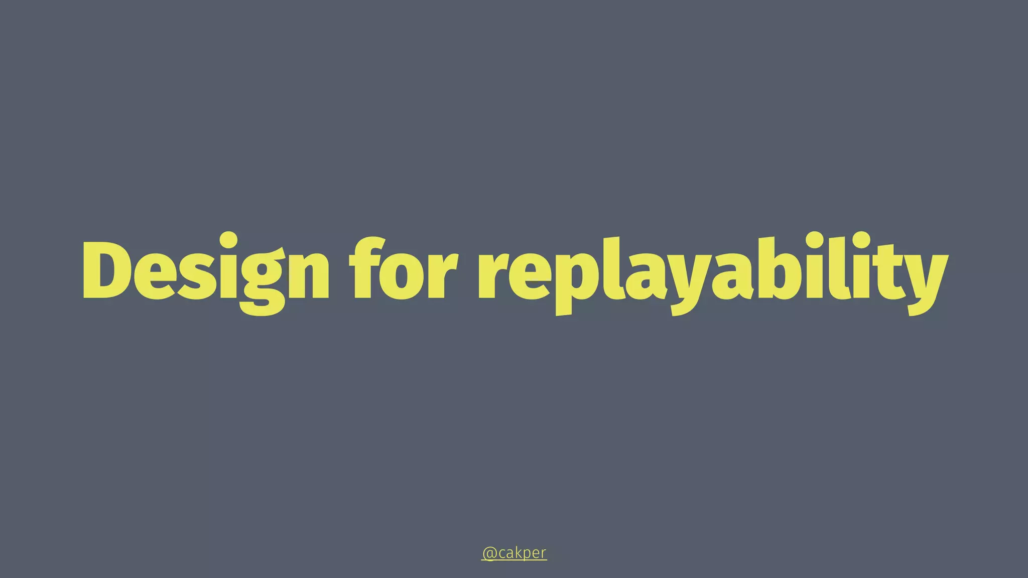 Design for replayability
@cakper
 