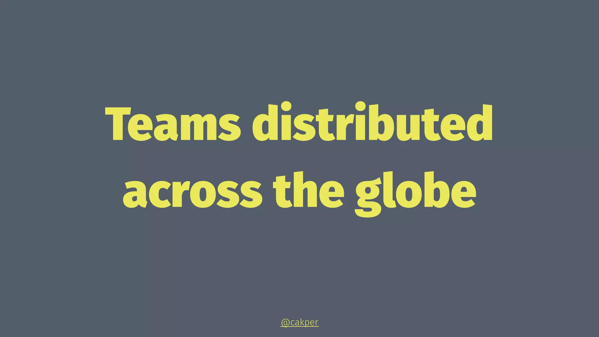 Teams distributed
across the globe
@cakper
 