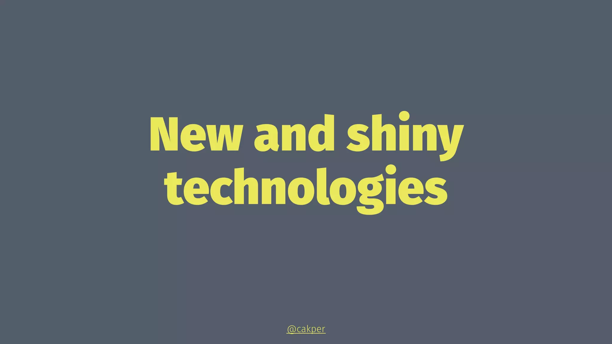New and shiny
technologies
@cakper
 