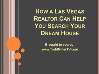 HOW A LAS VEGAS
REALTOR CAN HELP
YOU SEARCH YOUR
  DREAM HOUSE
   Brought to you by:
  www.ToddMillerTV.com
 