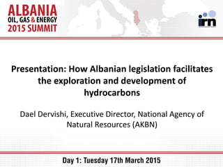 Presentation: How Albanian legislation facilitates
the exploration and development of
hydrocarbons
Dael Dervishi, Executive Director, National Agency of
Natural Resources (AKBN)
 