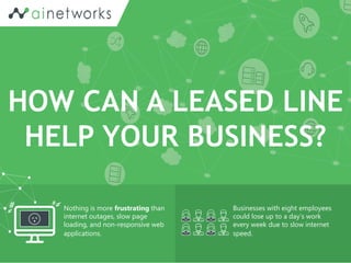 HOW CAN A LEASED LINE
HELP YOUR BUSINESS?
Nothing is more frustrating than
internet outages, slow page
loading, and non-responsive web
applications.
Businesses with eight employees
could lose up to a day’s work
every week due to slow internet
speed.
 