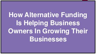How Alternative Funding
Is Helping Business
Owners In Growing Their
Businesses
 