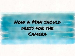 How a Man should
dress for the
Camera
 