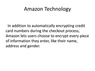 Amazon Technology
In addition to automatically encrypting credit
card numbers during the checkout process,
Amazon lets users choose to encrypt every piece
of information they enter, like their name,
address and gender.
 