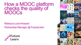 How a MOOC platform
checks the quality of
MOOCs
Rebecca Love-Howard
Partnership Manager @ FutureLearn
 