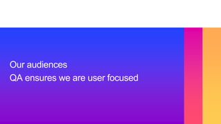Our audiences
QA ensures we are user focused
 