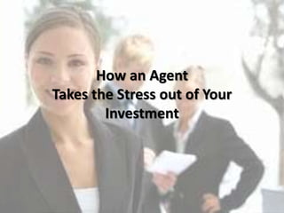How an Agent
Takes the Stress out of Your
Investment
 
