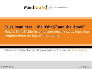 Sales Readiness – the “What?” and the “How?” 
How is MindTickle helping turn newbie sales reps into 
keeping them on top of their game 
Onboarding | Product Training | Ongoing Updates | Assessments | Online | Mobile 
© 2014 MindTickle www.mindtickle.com 
 