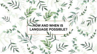 HOW AND WHEN IS
LANGUAGE POSSIBLE?
 