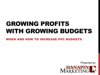 GROWING PROFITS
WITH GROWING BUDGETS
WHEN AND HOW TO INCREASE PPC BUDGETS




                                   Presented by:
 