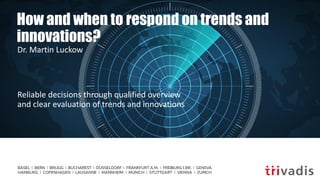 How and when to respond on trends and
innovations?
Reliable decisions through qualified overview
and clear evaluation of trends and innovations
Dr. Martin Luckow
 