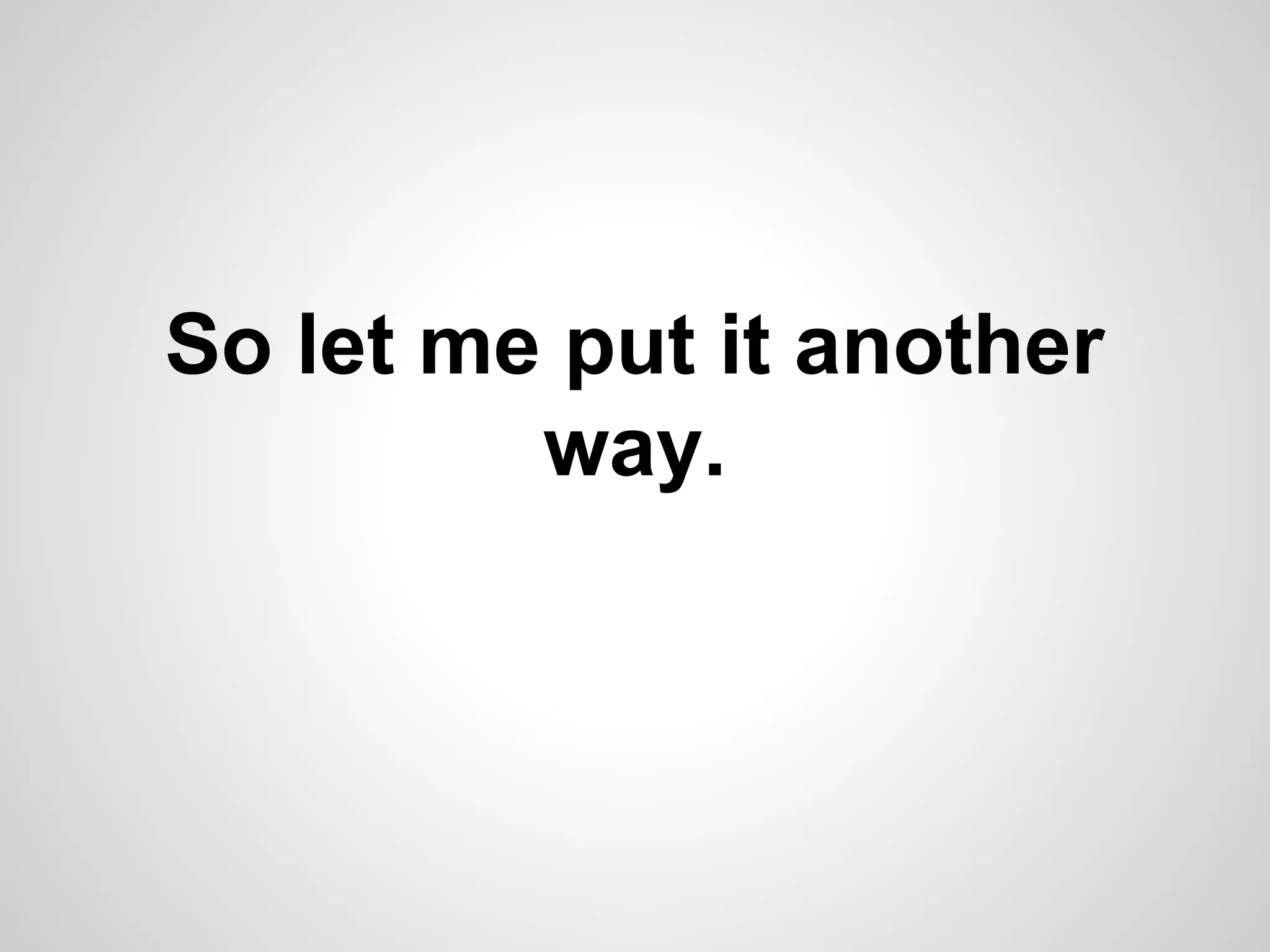 So let me put it another
way.

 