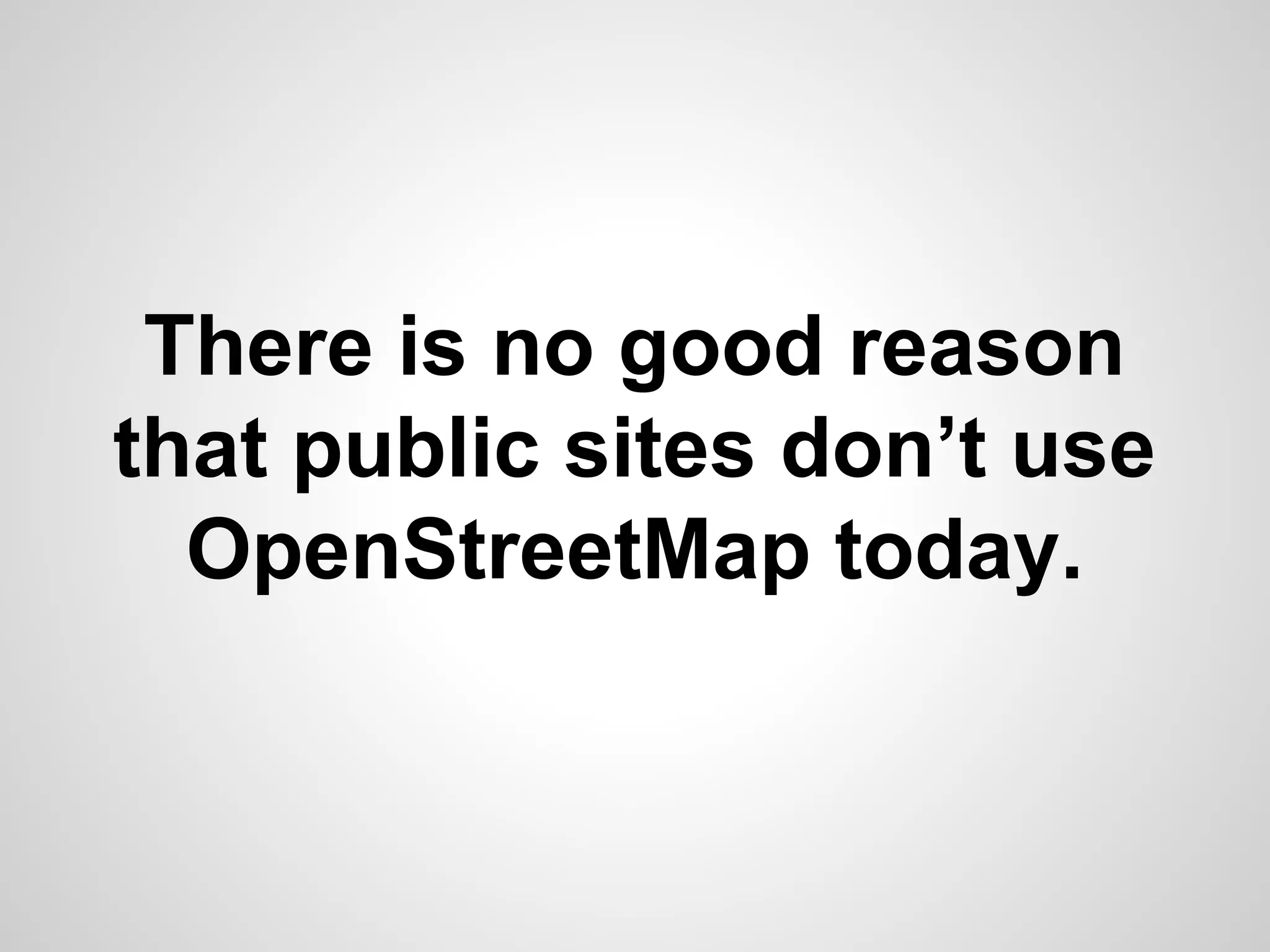There is no good reason
that public sites don’t use
OpenStreetMap today.

 