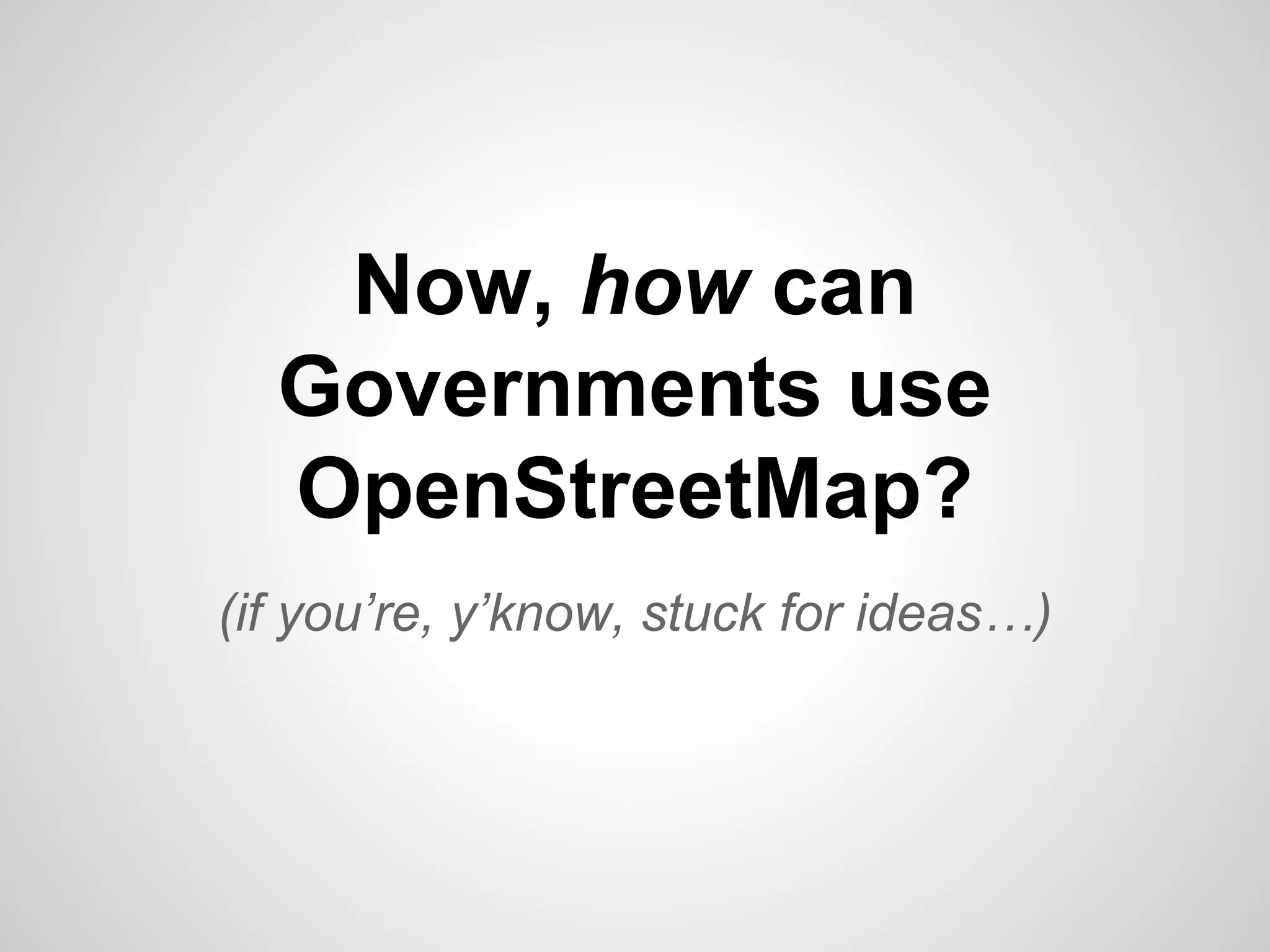 Now, how can
Governments use
OpenStreetMap?
(if you’re, y’know, stuck for ideas…)

 