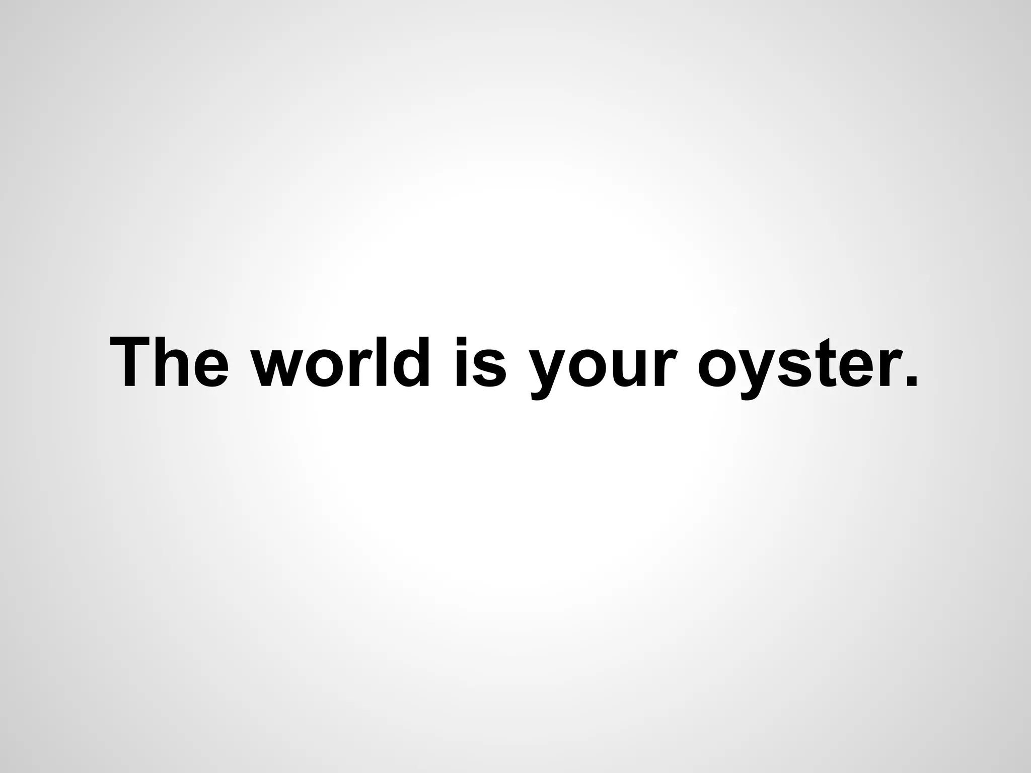 The world is your oyster.

 