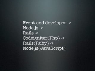 Front-end developer ->
Node.js ->
Rails ->
Codeigniter(Php) ->
Rails(Ruby) ->
Node.js(JavaScript)
 