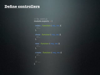 Deﬁne controllers


              // Ex. users.js
              module.exports = {

               index : function ( req, res ){
                 //...
               },

               show : function ( req, res ){
                 //...
               },

               new : function ( req, res ){
                 //...
               },

               create : function ( req, res ){
                 //...
               }

                // ....
              };
 