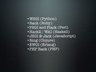 •WSGI (Python)
•Rack (Ruby)
•PSGI and Plack (Perl)
•Hack2 / WAI (Haskell)
•JSGI & Jack (JavaScript)
•Ring (Clojure)
•EWGI (Erlang)
•PHP Rack (PHP)
 