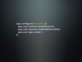 app.conﬁgure( function (){
  app.use( express.bodyParser());
  app.use( express.methodOverride());
  app.use( app.router );
});
 