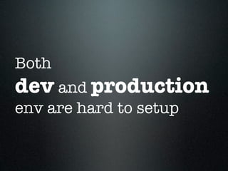 Both
dev and production
env are hard to setup
 