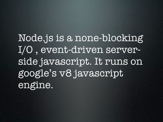 Node.js is a none-blocking
I/O , event-driven server-
side javascript. It runs on
google’s v8 javascript
engine.
 