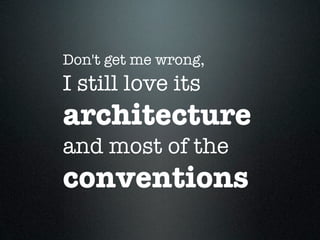 Don't get me wrong,
I still love its
architecture
and most of the
conventions
 