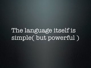 The language itself is
simple( but powerful )
 