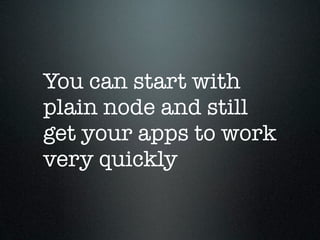 You can start with
plain node and still
get your apps to work
very quickly
 
