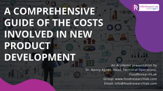 A COMPREHENSIVE
GUIDE OF THE COSTS
INVOLVED IN NEW
PRODUCT
DEVELOPMENT
An Academic presentation by
Dr. Nancy Agnes, Head, Technical Operations,
FoodResearchLab
Group: www.foodresearchlab.com
Email: info@foodresearchlab.com
 
