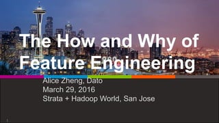 The How and Why of
Feature Engineering
Alice Zheng, Dato
March 29, 2016
Strata + Hadoop World, San Jose
1
 