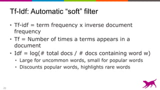 20
Tf-Idf: Automatic “soft” filter
• Tf-idf = term frequency x inverse document
frequency
• Tf = Number of times a terms appears in a
document
• Idf = log(# total docs / # docs containing word w)
• Large for uncommon words, small for popular words
• Discounts popular words, highlights rare words
 